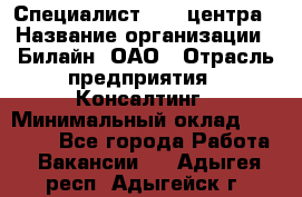 Специалист Call-центра › Название организации ­ Билайн, ОАО › Отрасль предприятия ­ Консалтинг › Минимальный оклад ­ 37 300 - Все города Работа » Вакансии   . Адыгея респ.,Адыгейск г.